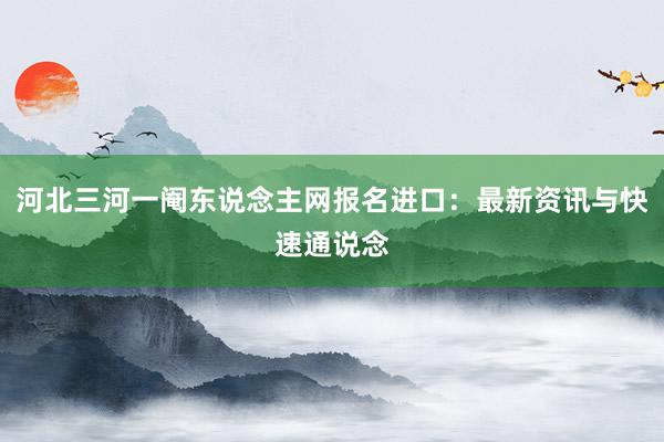 河北三河一阉东说念主网报名进口：最新资讯与快速通说念