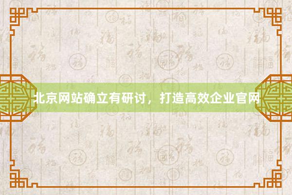 北京网站确立有研讨，打造高效企业官网