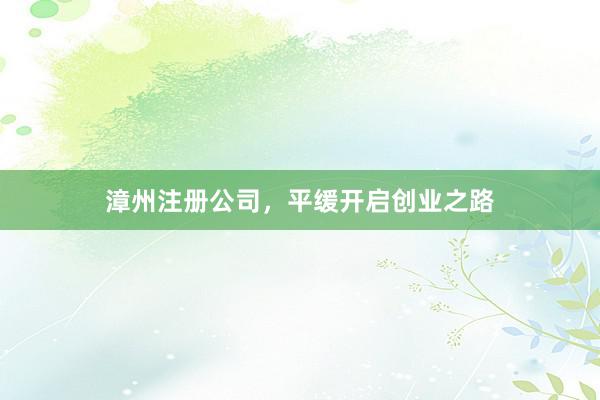 漳州注册公司，平缓开启创业之路